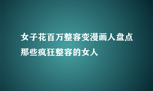 女子花百万整容变漫画人盘点那些疯狂整容的女人