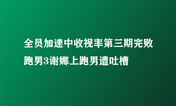 全员加速中收视率第三期完败跑男3谢娜上跑男遭吐槽