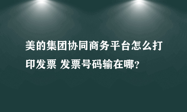 美的集团协同商务平台怎么打印发票 发票号码输在哪？