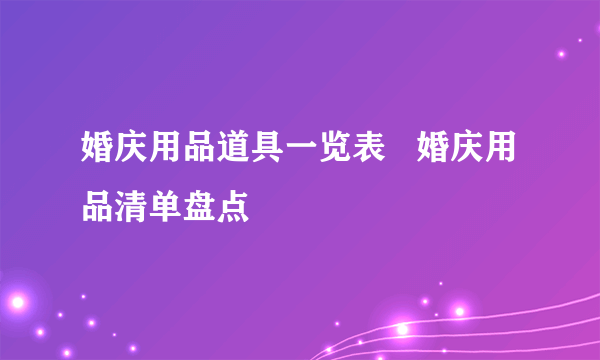 婚庆用品道具一览表   婚庆用品清单盘点