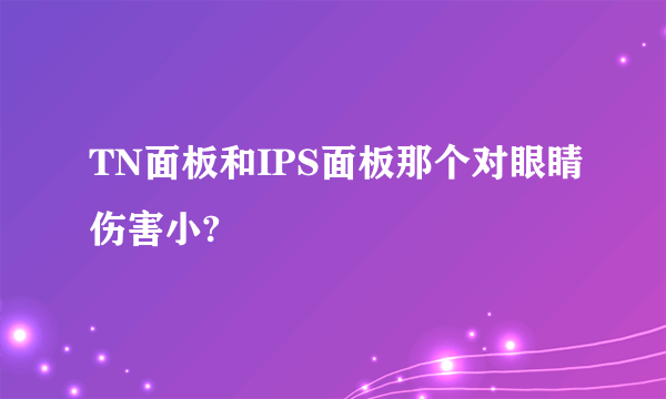 TN面板和IPS面板那个对眼睛伤害小?