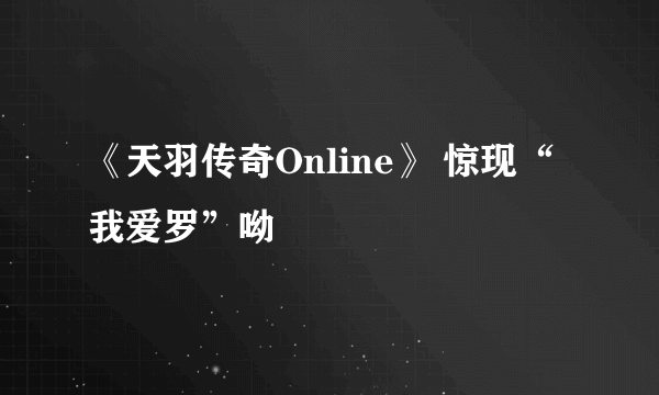 《天羽传奇Online》 惊现“我爱罗”呦