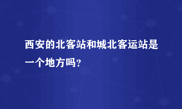 西安的北客站和城北客运站是一个地方吗？