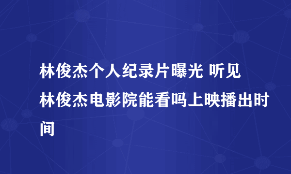 林俊杰个人纪录片曝光 听见林俊杰电影院能看吗上映播出时间