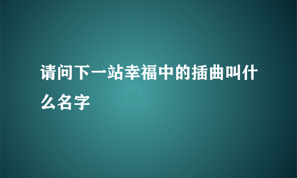 请问下一站幸福中的插曲叫什么名字