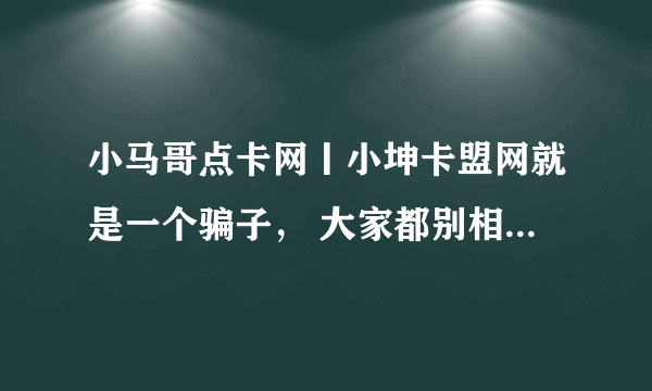 小马哥点卡网丨小坤卡盟网就是一个骗子， 大家都别相信他，做了他的股东，没有分红，光找理由，而且还拉黑