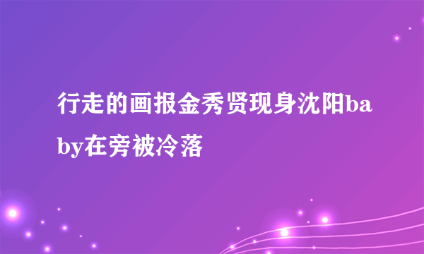 行走的画报金秀贤现身沈阳baby在旁被冷落