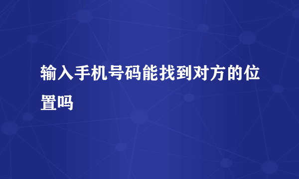 输入手机号码能找到对方的位置吗