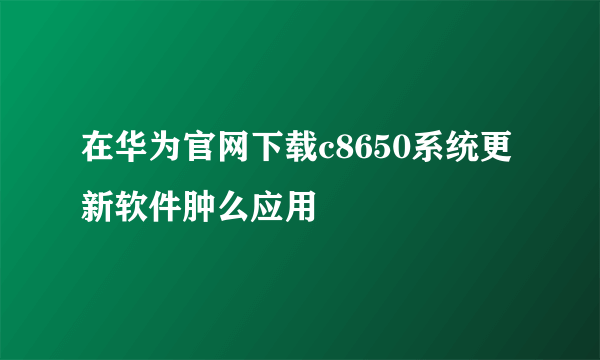 在华为官网下载c8650系统更新软件肿么应用