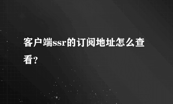 客户端ssr的订阅地址怎么查看？