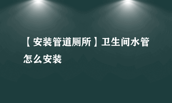 【安装管道厕所】卫生间水管怎么安装