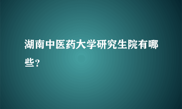 湖南中医药大学研究生院有哪些？