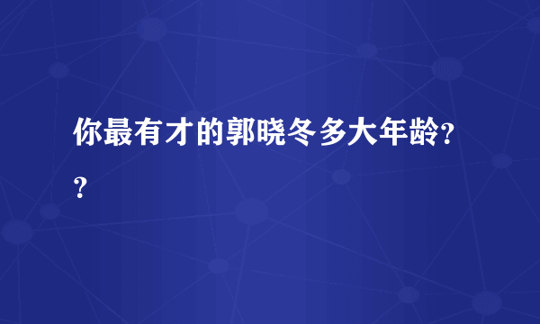 你最有才的郭晓冬多大年龄？？