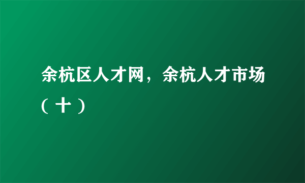 余杭区人才网，余杭人才市场( 十 )