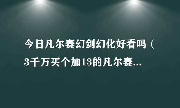 今日凡尔赛幻剑幻化好看吗（3千万买个加13的凡尔赛的幻剑，划算吗）