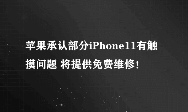 苹果承认部分iPhone11有触摸问题 将提供免费维修！