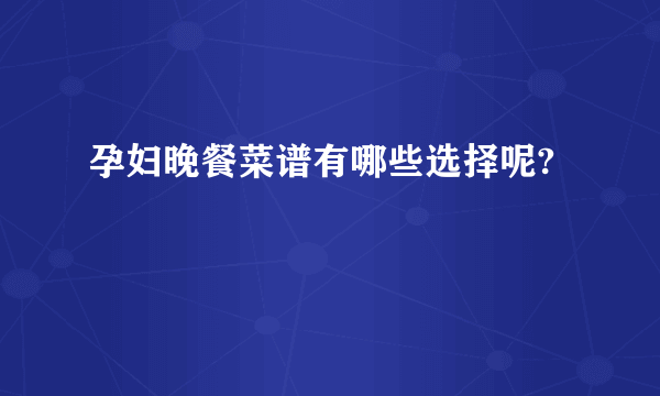 孕妇晚餐菜谱有哪些选择呢?