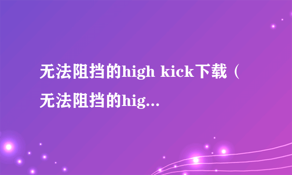 无法阻挡的high kick下载（无法阻挡的high kick）