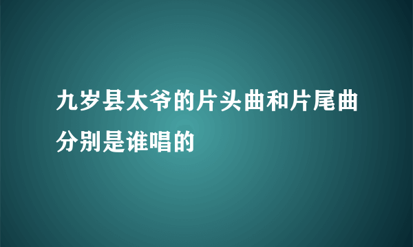 九岁县太爷的片头曲和片尾曲分别是谁唱的