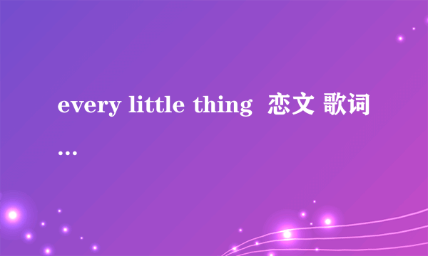 every little thing  恋文 歌词罗马音 谢谢