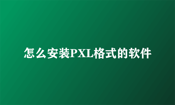 怎么安装PXL格式的软件