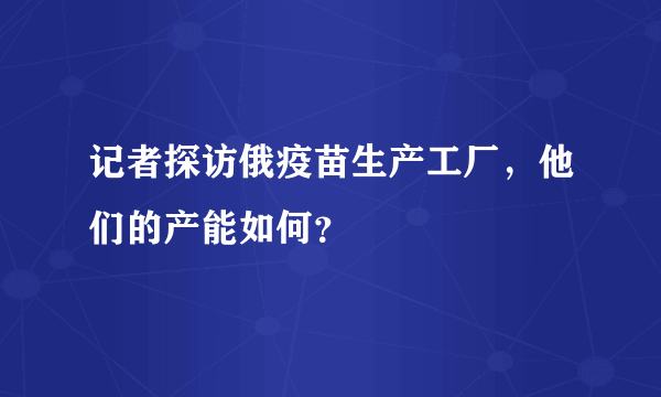 记者探访俄疫苗生产工厂，他们的产能如何？