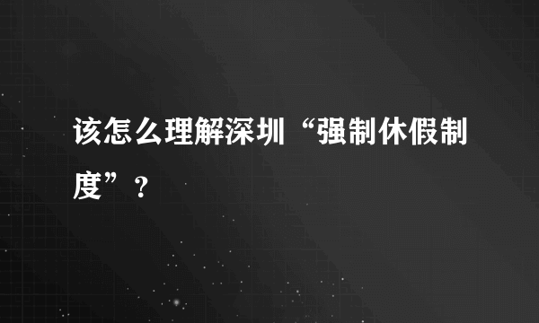 该怎么理解深圳“强制休假制度”？