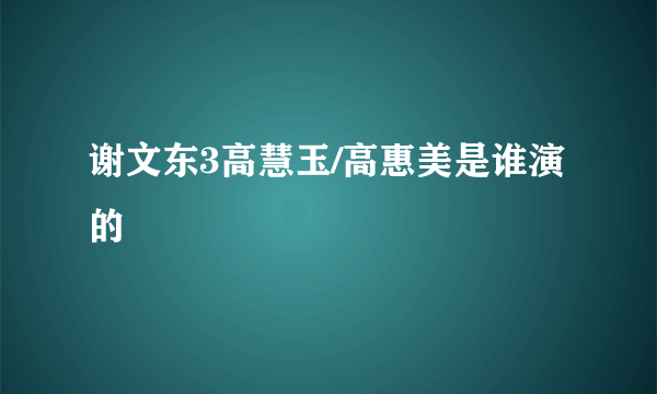 谢文东3高慧玉/高惠美是谁演的