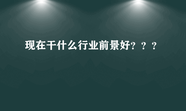 现在干什么行业前景好？？？