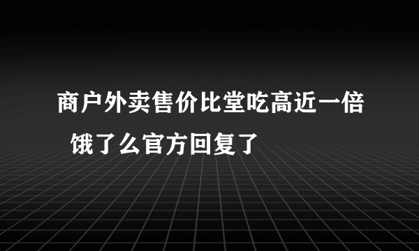 商户外卖售价比堂吃高近一倍  饿了么官方回复了