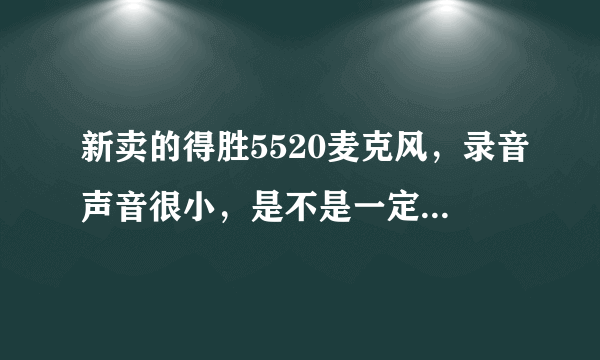 新卖的得胜5520麦克风，录音声音很小，是不是一定要配话放？