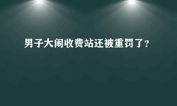 男子大闹收费站还被重罚了？