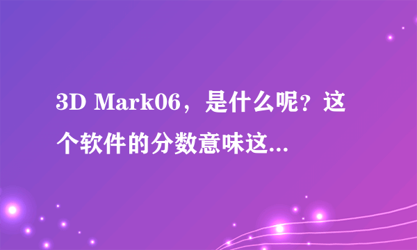 3D Mark06，是什么呢？这个软件的分数意味这什么呢？