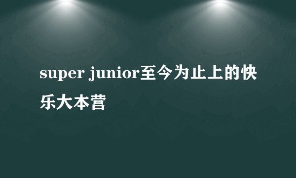 super junior至今为止上的快乐大本营