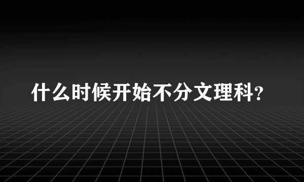 什么时候开始不分文理科？