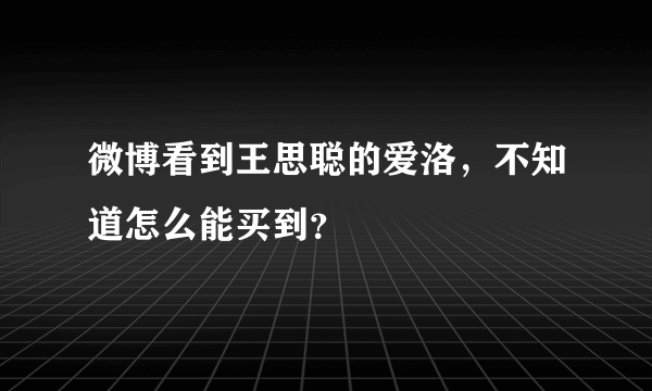 微博看到王思聪的爱洛，不知道怎么能买到？