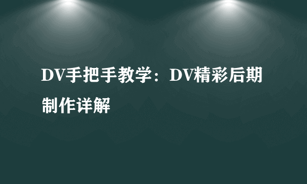 DV手把手教学：DV精彩后期制作详解