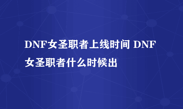 DNF女圣职者上线时间 DNF女圣职者什么时候出