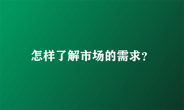 怎样了解市场的需求？