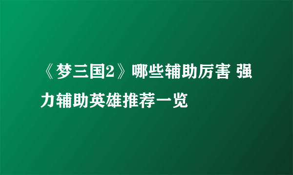 《梦三国2》哪些辅助厉害 强力辅助英雄推荐一览