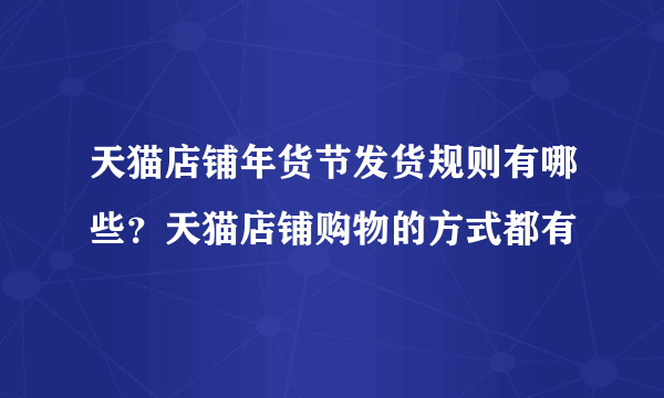 天猫店铺年货节发货规则有哪些？天猫店铺购物的方式都有