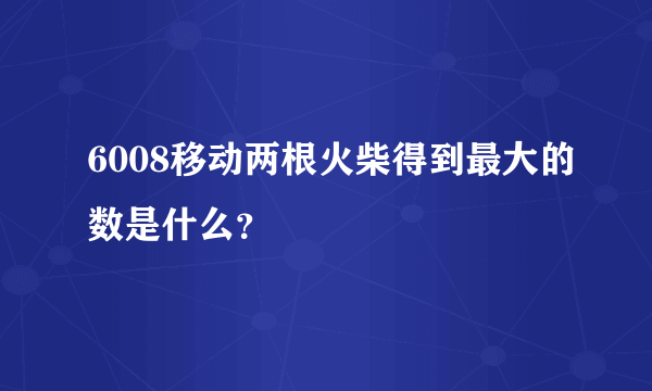 6008移动两根火柴得到最大的数是什么？