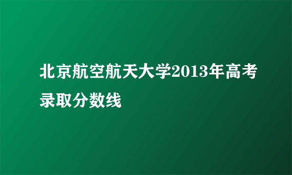 北京航空航天大学2013年高考录取分数线