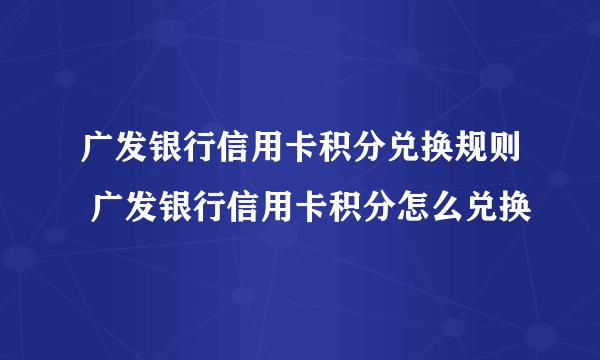 广发银行信用卡积分兑换规则 广发银行信用卡积分怎么兑换