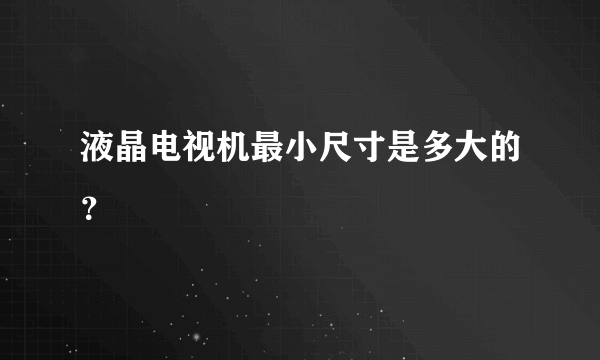 液晶电视机最小尺寸是多大的？