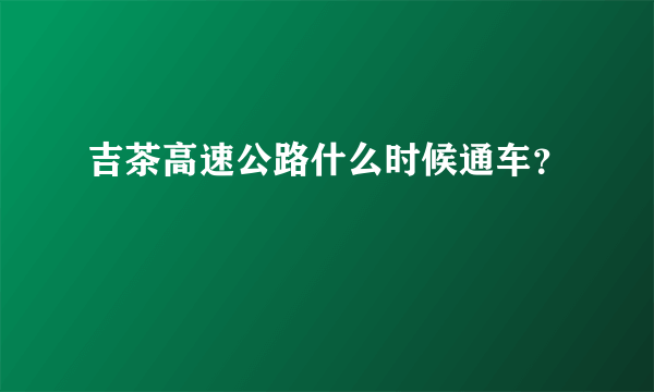 吉茶高速公路什么时候通车？