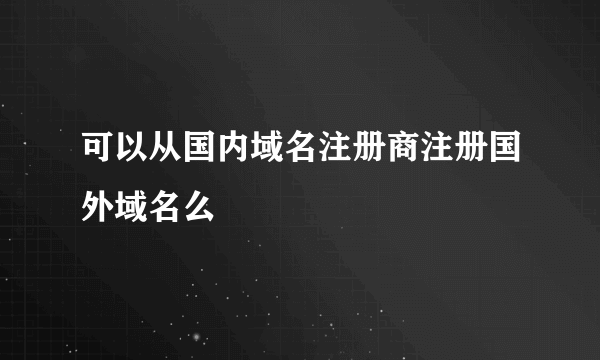 可以从国内域名注册商注册国外域名么