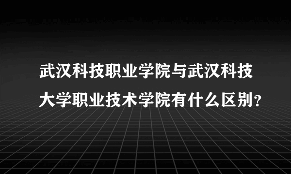 武汉科技职业学院与武汉科技大学职业技术学院有什么区别？