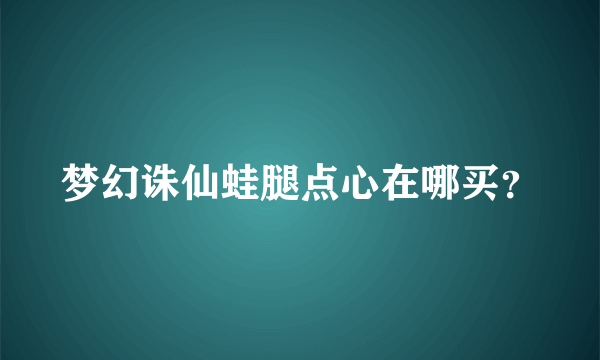 梦幻诛仙蛙腿点心在哪买？