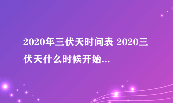 2020年三伏天时间表 2020三伏天什么时候开始什么时候结束